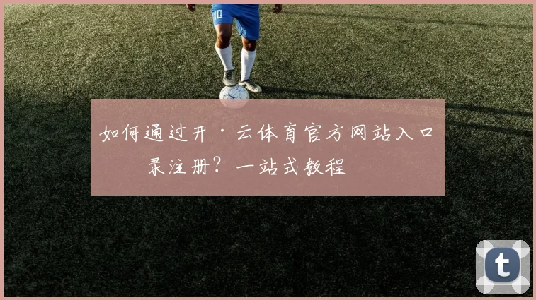 如何通过开·云体育官方网站入口登录注册？一站式教程