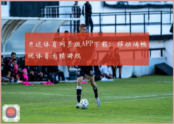 开运体育网页版APP下载：移动端畅玩体育竞猜游戏