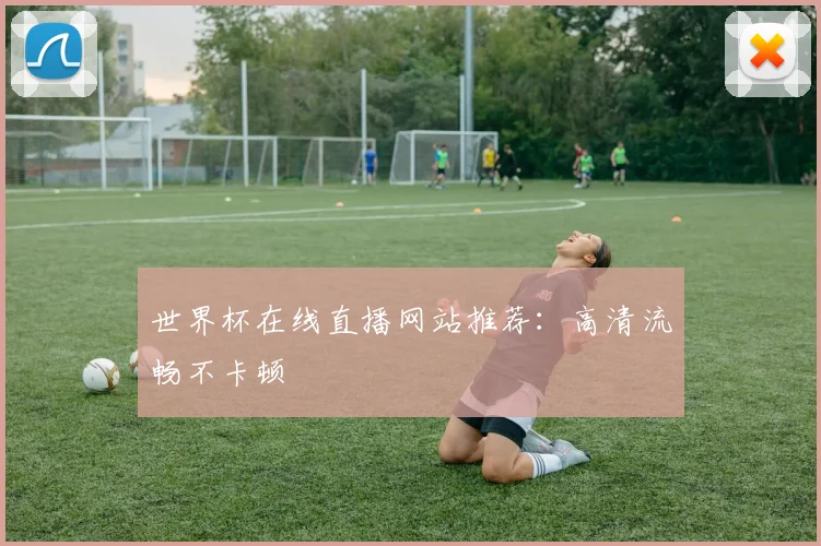 世界杯在线直播网站推荐：高清流畅不卡顿