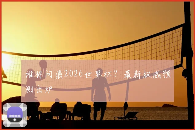 谁将问鼎2026世界杯？最新权威预测出炉