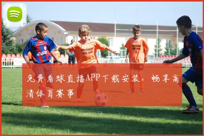 免费看球直播APP下载安装，畅享高清体育赛事