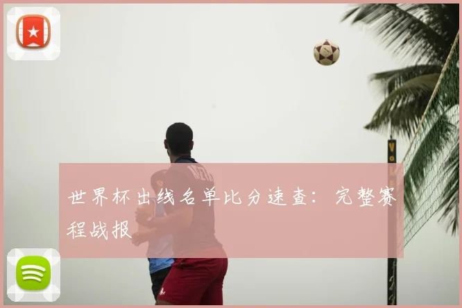 世界杯出线名单比分速查：完整赛程战报