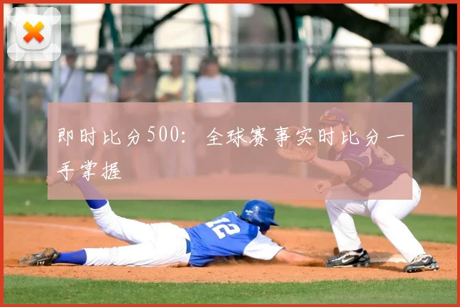 即时比分500：全球赛事实时比分一手掌握
