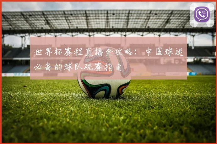 世界杯赛程直播全攻略：中国球迷必备的球队观赛指南