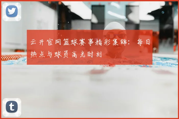 云开官网篮球赛事精彩集锦：每日热点与球员高光时刻
