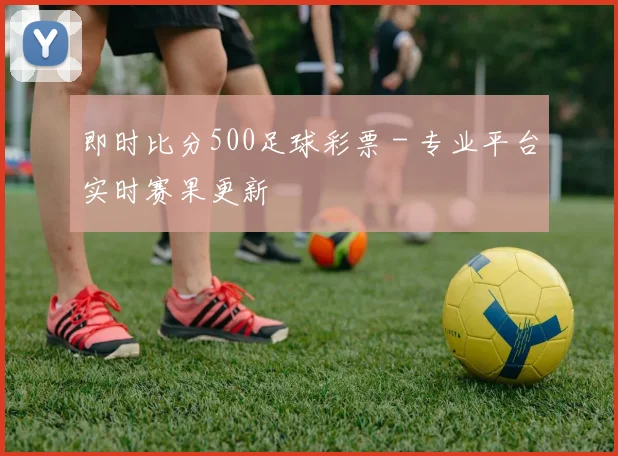 即时比分500足球彩票 - 专业平台实时赛果更新