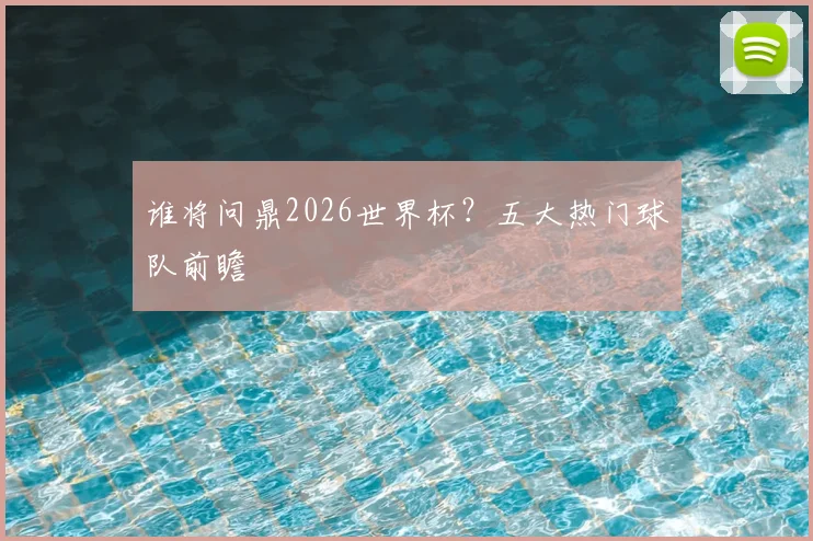 谁将问鼎2026世界杯？五大热门球队前瞻
