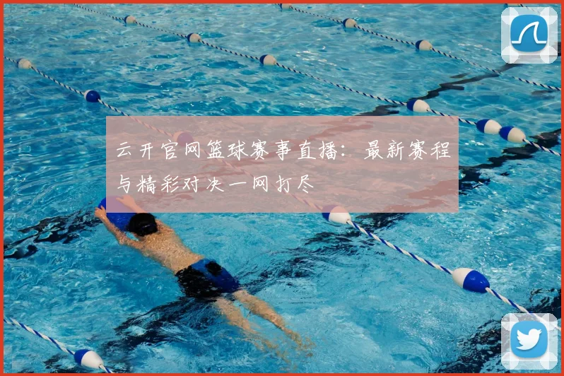 云开官网篮球赛事直播：最新赛程与精彩对决一网打尽