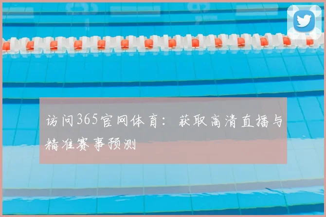 访问365官网体育：获取高清直播与精准赛事预测