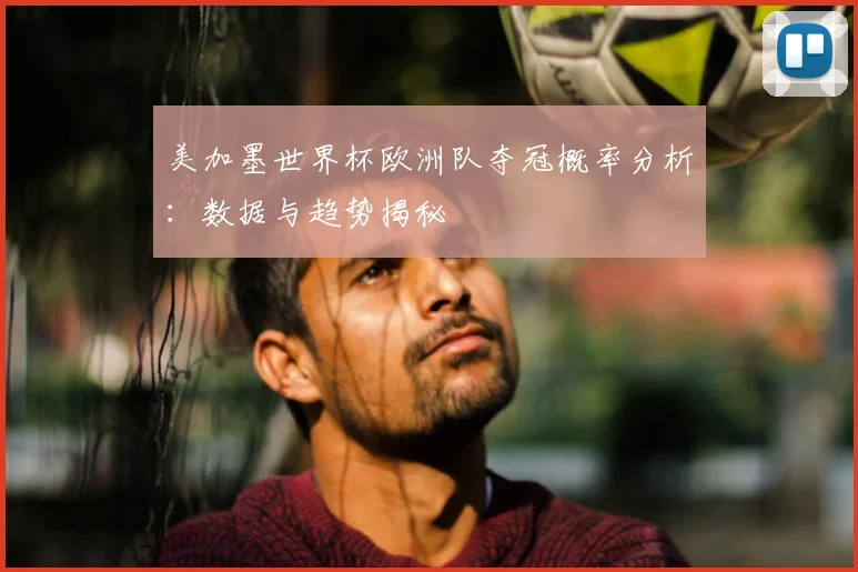 美加墨世界杯欧洲队夺冠概率分析：数据与趋势揭秘