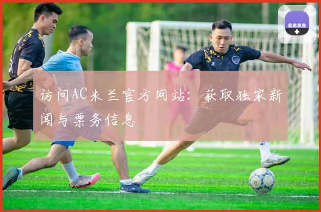 访问AC米兰官方网站：获取独家新闻与票务信息