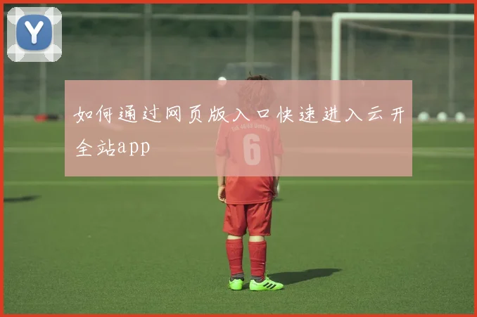 如何通过网页版入口快速进入云开全站app
