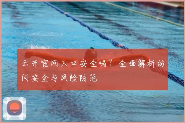云开官网入口安全吗？全面解析访问安全与风险防范