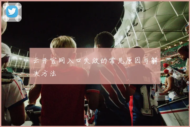 云开官网入口失效的常见原因与解决方法