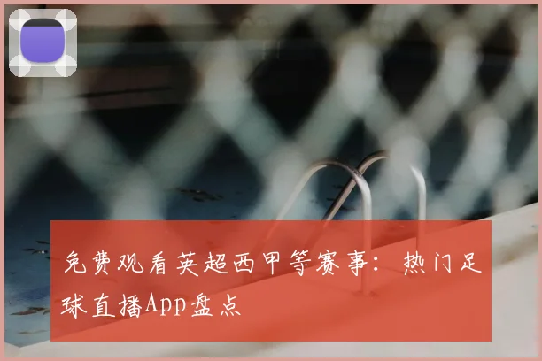 免费观看英超西甲等赛事：热门足球直播App盘点