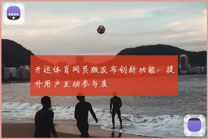 开运体育网页版发布创新功能，提升用户互动参与度
