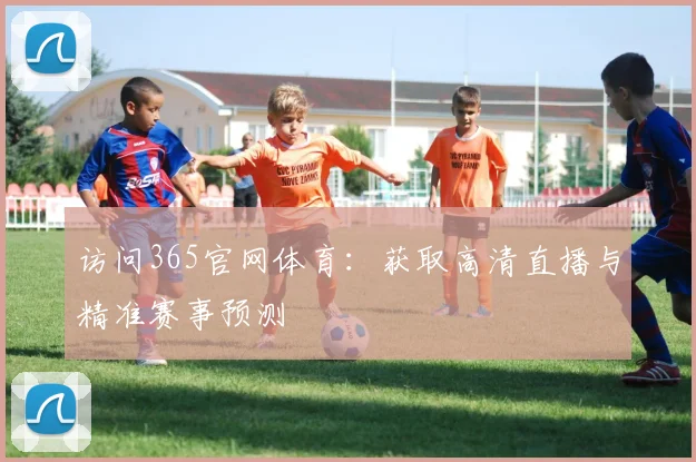 访问365官网体育：获取高清直播与精准赛事预测