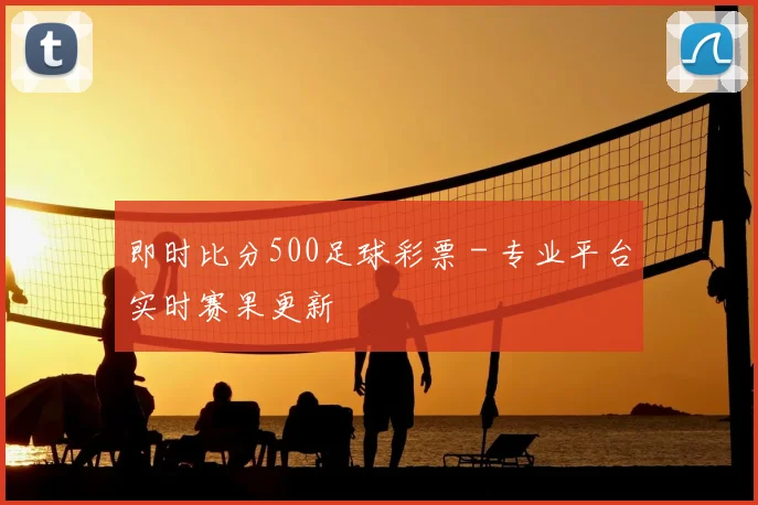 即时比分500足球彩票 - 专业平台实时赛果更新