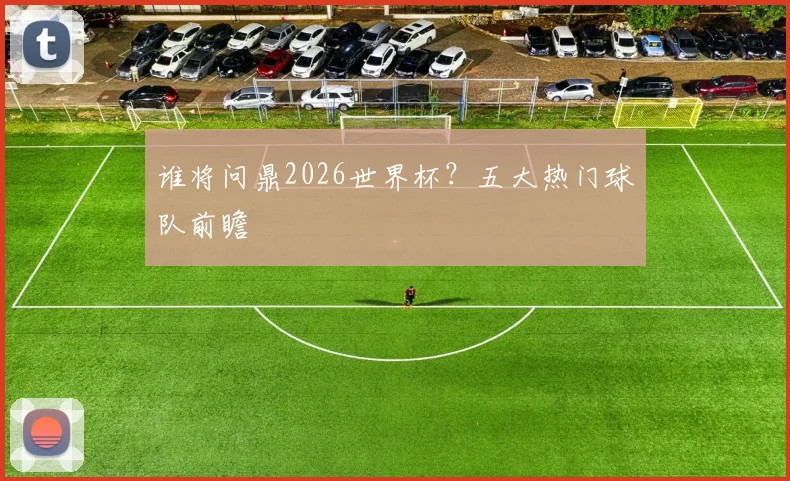 谁将问鼎2026世界杯？五大热门球队前瞻