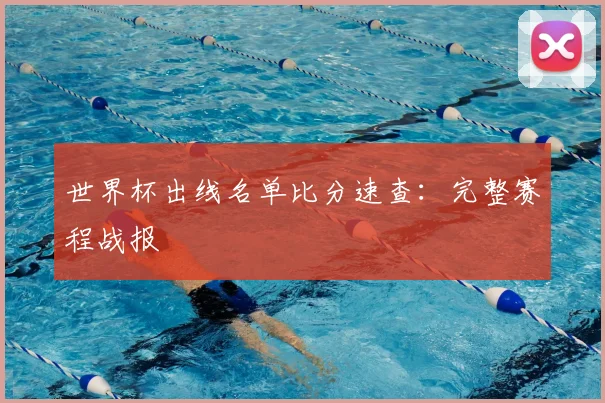世界杯出线名单比分速查：完整赛程战报