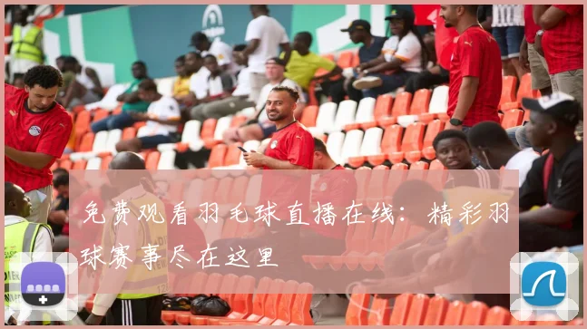 免费观看羽毛球直播在线：精彩羽球赛事尽在这里