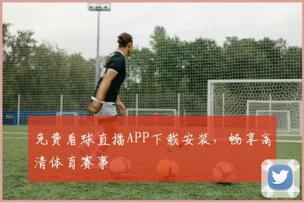 免费看球直播APP下载安装，畅享高清体育赛事
