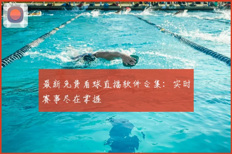 最新免费看球直播软件合集：实时赛事尽在掌握