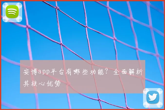 安博app平台有哪些功能？全面解析其核心优势
