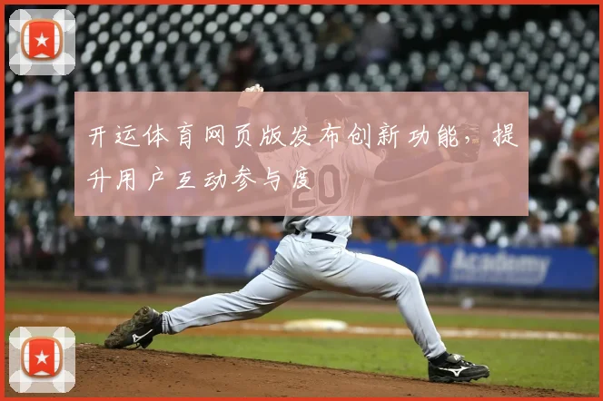 开运体育网页版发布创新功能，提升用户互动参与度