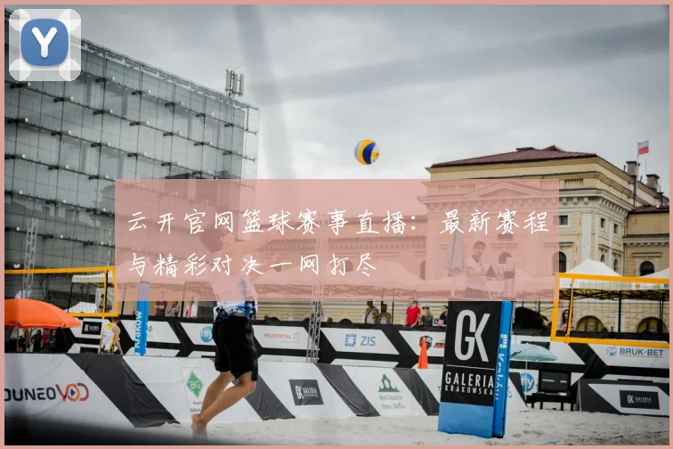 云开官网篮球赛事直播：最新赛程与精彩对决一网打尽