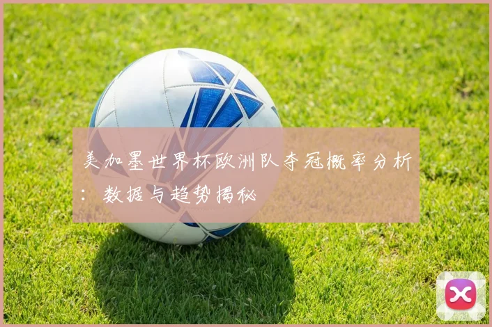 美加墨世界杯欧洲队夺冠概率分析：数据与趋势揭秘
